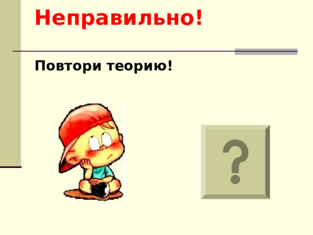 Неправильно!   Повтори теорию! 