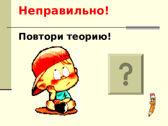 Неправильно!   Повтори теорию!  
