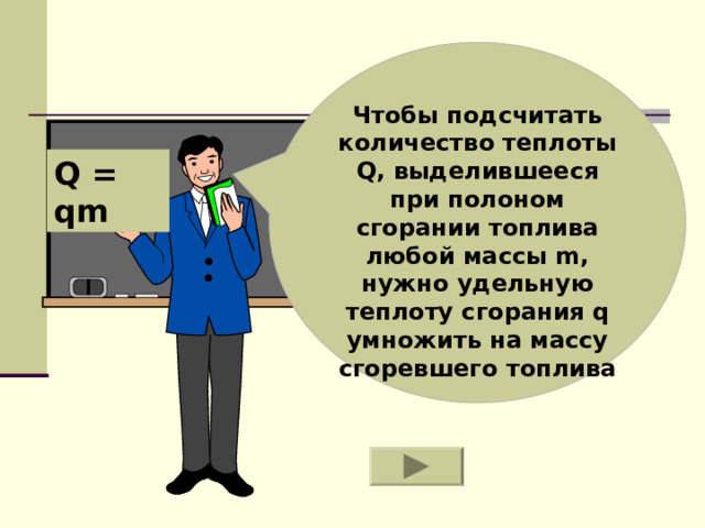 Чтобы подсчитать количество теплоты Q , выделившееся при полоном сгорании топлива любой массы m , нужно удельную теплоту сгорания q умножить на массу сгоревшего топлива Q = qm 