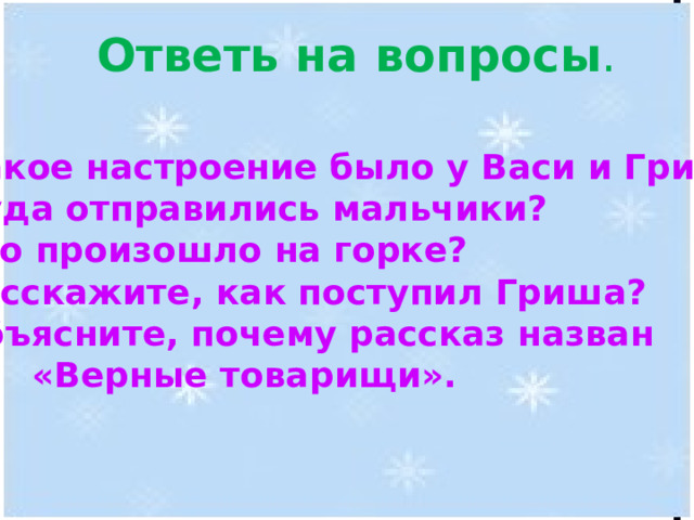 Ответь на вопросы . Какое настроение было у Васи и Гриши? Куда отправились мальчики? Что произошло на горке? Расскажите, как поступил Гриша? Объясните, почему рассказ назван  «Верные товарищи». 