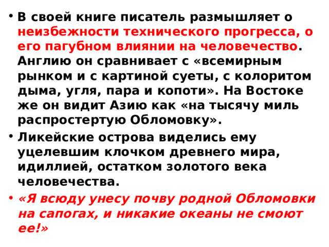 В своей книге писатель размышляет о неизбежности технического прогресса, о его пагубном влиянии на человечество . Англию он сравнивает с «всемирным рынком и с картиной суеты, с колоритом дыма, угля, пара и копоти». На Востоке же он видит Азию как «на тысячу миль распростертую Обломовку». Ликейские острова виделись ему уцелевшим клочком древнего мира, идиллией, остатком золотого века человечества. «Я всюду унесу почву родной Обломовки на сапогах, и никакие океаны не смоют ее!» 