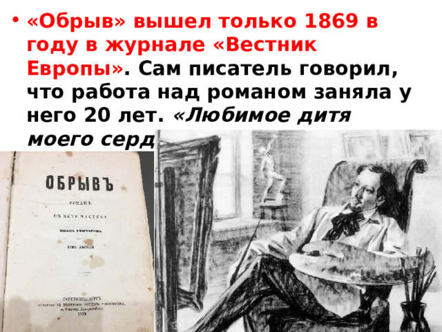 «Обрыв» вышел только 1869 в году в журнале «Вестник Европы» . Сам писатель говорил, что работа над романом заняла у него 20 лет. «Любимое дитя моего сердца и моей фантазии» , ‒ так Гончаров называл «Обрыв». 