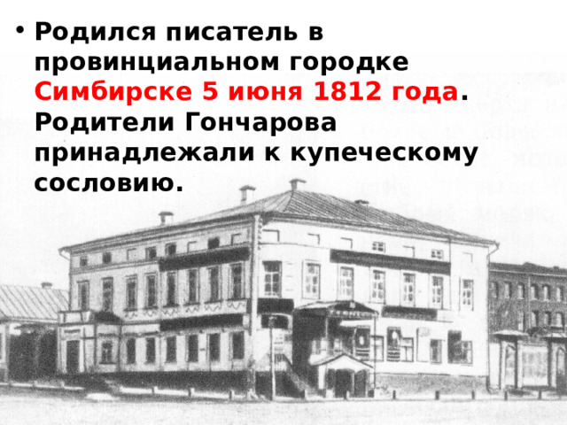 Родился писатель в провинциальном городке Симбирске 5 июня 1812 года . Родители Гончарова принадлежали к купеческому сословию. 