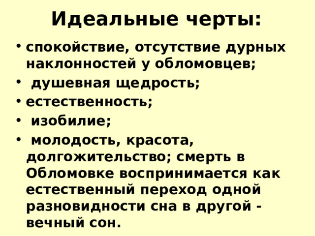 Идеальные черты: спокойствие, отсутствие дурных наклонностей у обломовцев;  душевная щедрость; естественность;  изобилие;  молодость, красота, долгожительство; смерть в Обломовке воспринимается как естественный переход одной разновидности сна в другой - вечный сон. 