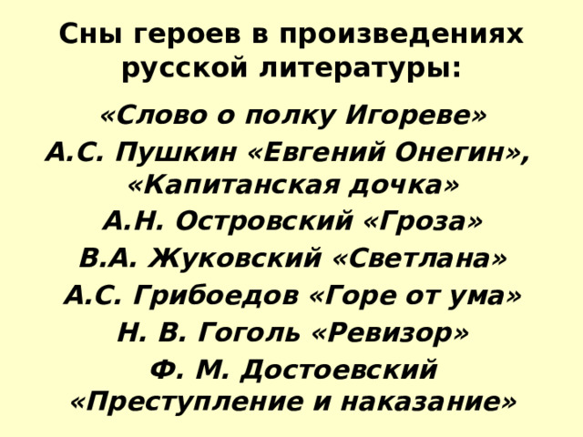 Сны героев в произведениях русской литературы: «Слово о полку Игореве» А.С. Пушкин «Евгений Онегин», «Капитанская дочка» А.Н. Островский «Гроза» В.А. Жуковский «Светлана» А.С. Грибоедов «Горе от ума» Н. В. Гоголь «Ревизор» Ф. М. Достоевский «Преступление и наказание» 