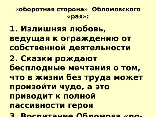 «оборотная сторона» Обломовского «рая»: 1. Излишняя любовь, ведущая к ограждению от собственной деятельности 2. Сказки рождают бесплодные мечтания о том, что в жизни без труда может произойти чудо, а это приводит к полной пассивности героя 3. Воспитание Обломова «по-обломовски»  