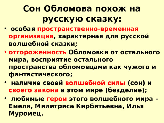 Сон Обломова похож на русскую сказку:  особая пространственно-временная организация , характерная для русской волшебной сказки; отгороженность Обломовки от остального мира, восприятие остального пространства обломовцами как чужого и фантастического;  наличие своей волшебной силы (сон) и своего закона в этом мире (безделие);  любимые герои этого волшебного мира - Емеля, Милитриса Кирбитьевна, Илья Муромец. 