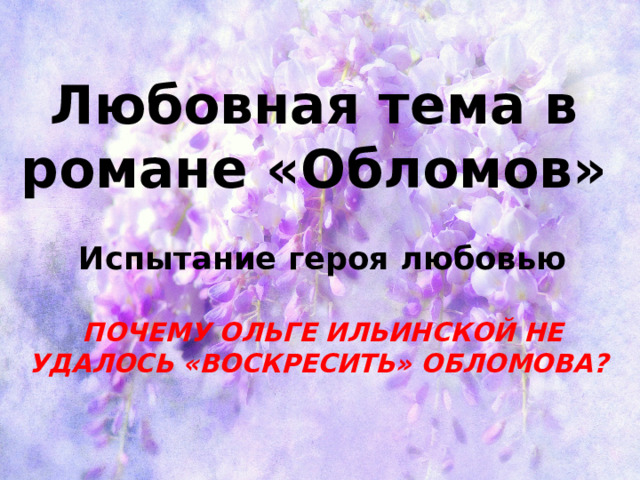 Любовная тема в романе «Обломов» Испытание героя любовью ПОЧЕМУ ОЛЬГЕ ИЛЬИНСКОЙ НЕ УДАЛОСЬ «ВОСКРЕСИТЬ» ОБЛОМОВА? 