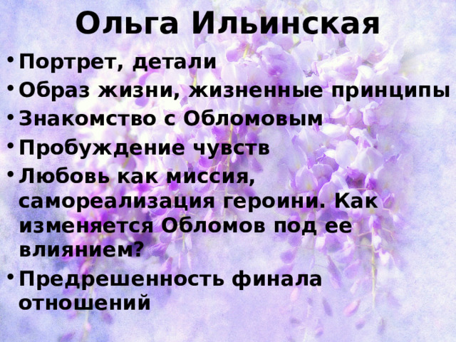 Ольга Ильинская Портрет, детали Образ жизни, жизненные принципы Знакомство с Обломовым Пробуждение чувств Любовь как миссия, самореализация героини. Как изменяется Обломов под ее влиянием? Предрешенность финала отношений 