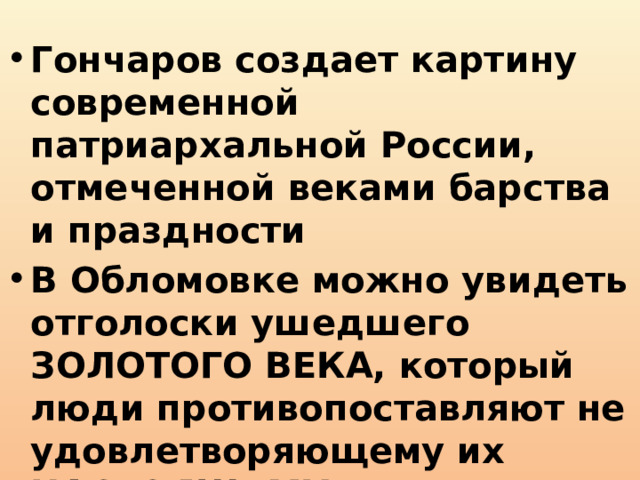 Гончаров создает картину современной патриархальной России, отмеченной веками барства и праздности В Обломовке можно увидеть отголоски ушедшего ЗОЛОТОГО ВЕКА, который люди противопоставляют не удовлетворяющему их НАСТОЯЩЕМУ 