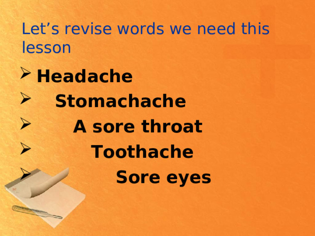 Let’s revise words we need this lesson Headache  Stomachache  A sore throat  Toothache  Sore eyes  