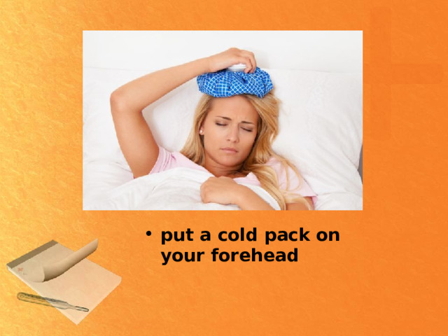 put a cold pack on your forehead 