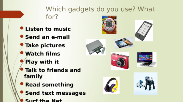 Which gadgets do you use? What for? Listen to music Send an e-mail Take pictures Watch films Play with it Talk to friends and family Read something Send text messages Surf the Net 