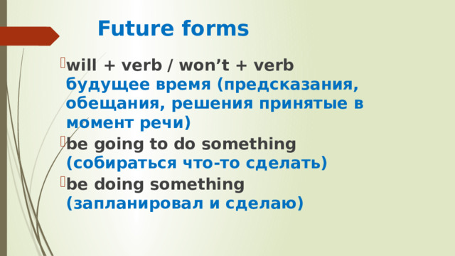 Future forms will + verb / won’t + verb будущее время (предсказания, обещания, решения принятые в момент речи) be going to do something (собираться что-то сделать) be doing something (запланировал и сделаю) 
