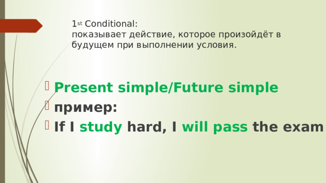 1 st Conditional :  показывает действие, которое произойдёт в будущем при выполнении условия. Present simple/Future simple пример: If I study hard, I will pass the exam 