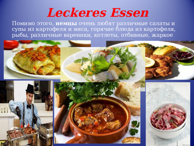 Leckeres Essen Помимо этого,  немцы  очень любят различные салаты и супы из картофеля и мяса, горячие блюда из картофеля, рыбы, различные вареники, котлеты, отбивные, жаркое (   пихельштайнер)  