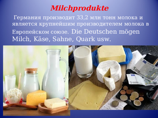 Milchprodukte   Германия произв одит 33,2 млн тонн молока и является крупнейшим производителем молока в Европейском союзе.  Die Deutschen mögen Milch, Käse, Sahne, Quark usw. 
