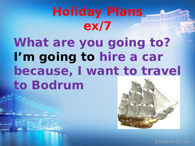 Holiday Plans  ex/7 What are you going to? I’m going to hire a car because, I want to travel to Bodrum 
