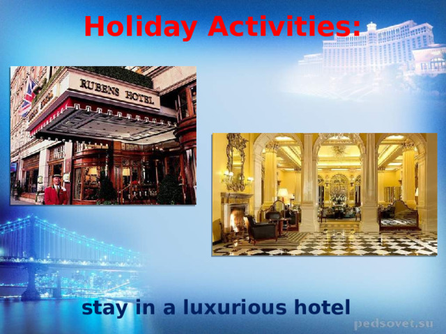 Holiday Activities:   stay in a luxurious hotel 