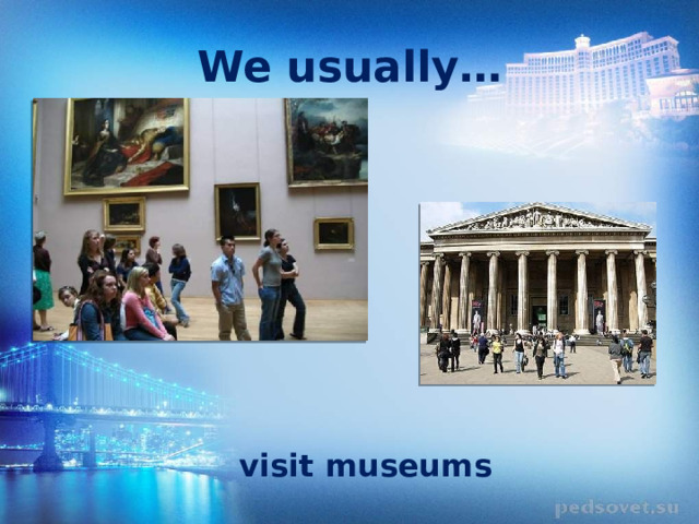 We usually… visit museums 