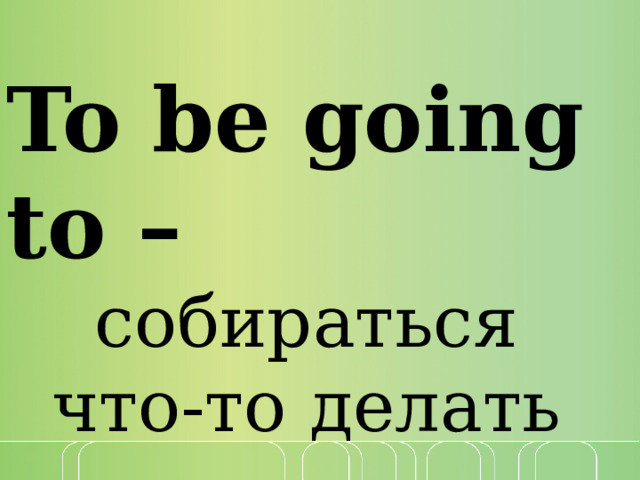 To be going to – собираться что-то делать 