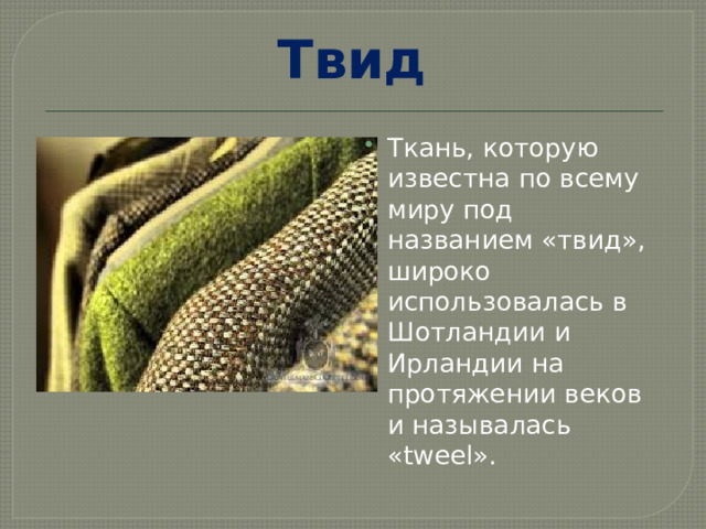  Твид  Ткань, которую известна по всему миру под названием «твид», широко использовалась в Шотландии и Ирландии на протяжении веков и называлась «tweel». 