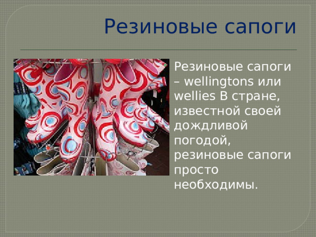Резиновые сапоги Резиновые сапоги – wellingtons или wellies В стране, известной своей дождливой погодой, резиновые сапоги просто необходимы. 