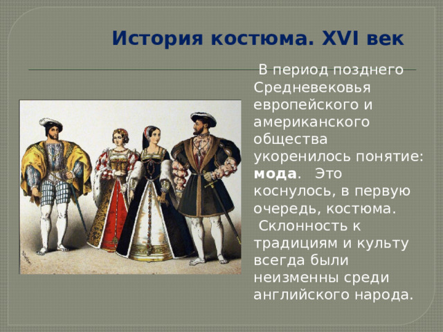 История костюма. XVI век  В период позднего Средневековья европейского и американского общества укоренилось понятие: мода . Это коснулось, в первую очередь, костюма.  Склонность к традициям и культу всегда были неизменны среди английского народа. 