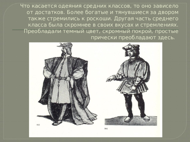 Что касается одеяния средних классов, то оно зависело от достатков. Более богатые и тянувшиеся за двором также стремились к роскоши. Другая часть среднего класса была скромнее в своих вкусах и стремлениях. Преобладали темный цвет, скромный покрой, простые прически преобладают здесь.   