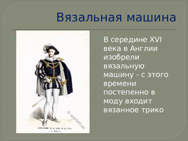 Вязальная машина . В середине XVI века в Англии изобрели вязальную машину - с этого времени постепенно в моду входит вязанное трико 