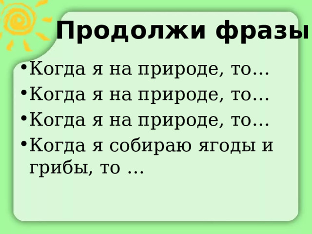 Продолжи фразы Когда я на природе, то…  Когда я на природе, то… Когда я на природе, то…  Когда я собираю ягоды и грибы, то … 