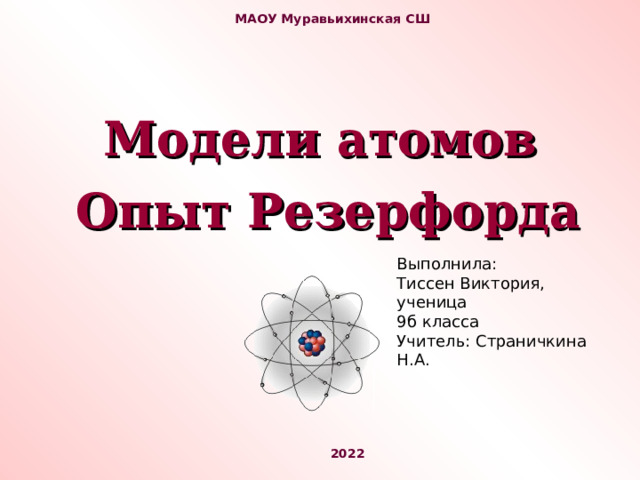 МАОУ Муравьихинская СШ Модели атомов  Опыт Резерфорда Выполнила: Тиссен Виктория, ученица 9б класса Учитель: Страничкина Н.А. 2022 