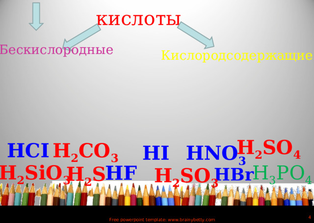 кислоты Кислородсодержащие Бескислородные Н 2 SО 4      Н 2 СО 3   НСI  НNО 3 HI Н 3 РО 4     H 2 SiO 3  HF  H 2 S H 2 SO 3 HBr  Free powerpoint template: www.brainybetty.com 