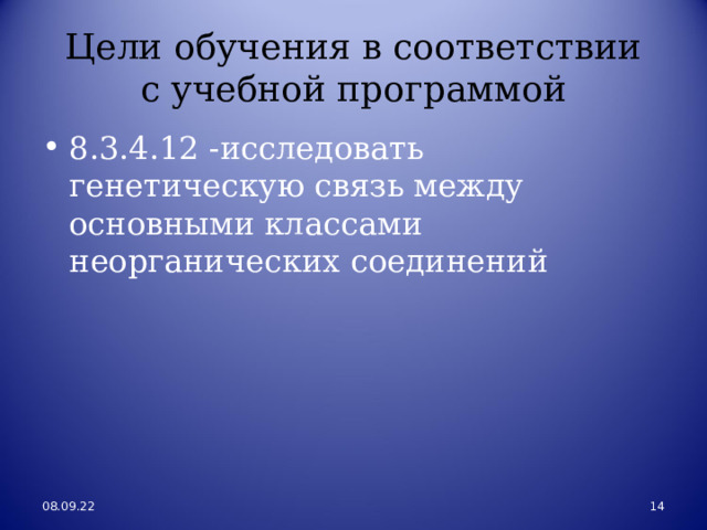  Цели обучения в соответствии  с учебной программой 8.3.4.12 -исследовать генетическую связь между основными классами неорганических соединений 08.09.22 13 