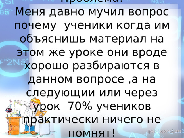 Проблема!  Меня давно мучил вопрос почему ученики когда им объяснишь материал на этом же уроке они вроде хорошо разбираются в данном вопросе ,а на следующии или через урок 70 % учеников практически ничего не помнят! 