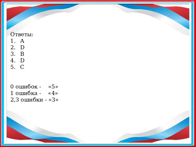 Ответы: А D B D C 0 ошибок - «5» 1 ошибка - «4» 2,3 ошибки - «3»      