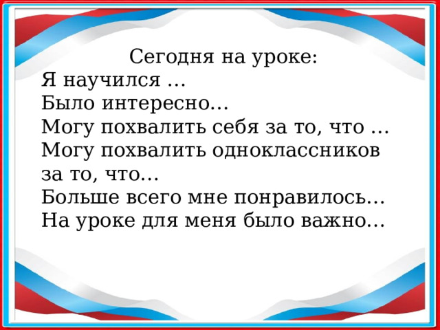 Сегодня на уроке: Я научился … Было интересно… Могу похвалить себя за то, что … Могу похвалить одноклассников за то, что… Больше всего мне понравилось… На уроке для меня было важно…  