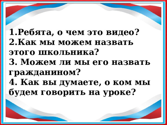1.Ребята, о чем это видео? 2.Как мы можем назвать этого школьника? 3. Можем ли мы его назвать гражданином? 4. Как вы думаете, о ком мы будем говорить на уроке? 