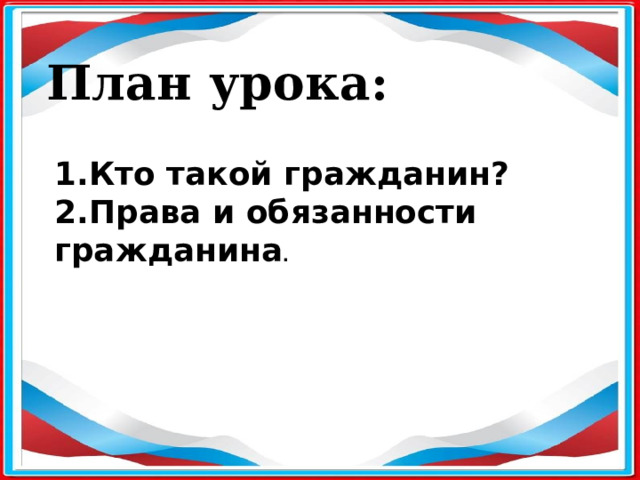 План урока: 1.Кто такой гражданин? 2.Права и обязанности гражданина . 