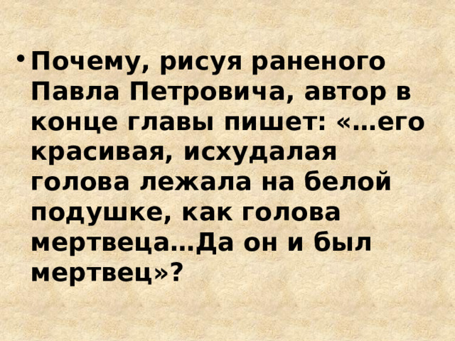 Почему, рисуя раненого Павла Петровича, автор в конце главы пишет: «…его красивая, исхудалая голова лежала на белой подушке, как голова мертвеца…Да он и был мертвец»? 