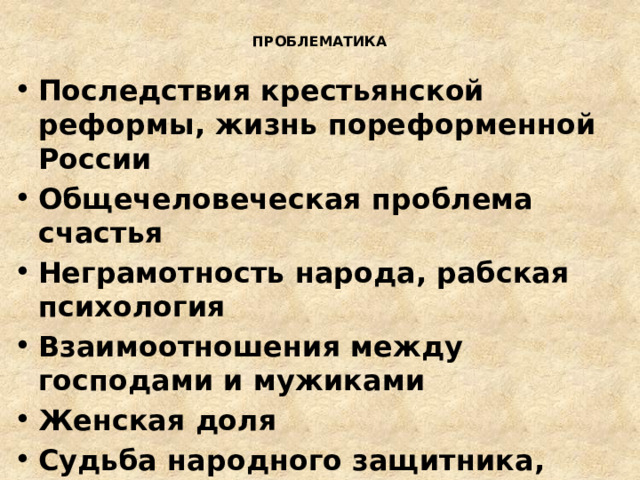 ПРОБЛЕМАТИКА   Последствия крестьянской реформы, жизнь пореформенной России Общечеловеческая проблема счастья Неграмотность народа, рабская психология Взаимоотношения между господами и мужиками Женская доля Судьба народного защитника, поэта Исторический путь России  