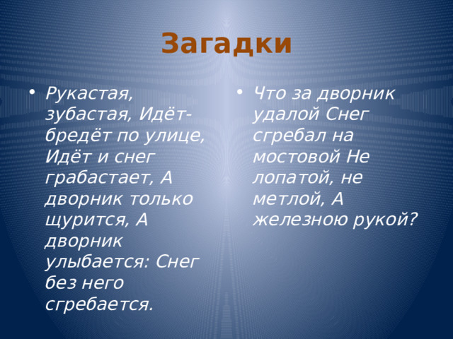 Загадки Рукастая, зубастая, Идёт-бредёт по улице, Идёт и снег грабастает, А дворник только щурится, А дворник улыбается: Снег без него сгребается. Что за дворник удалой Снег сгребал на мостовой Не лопатой, не метлой, А железною рукой? 