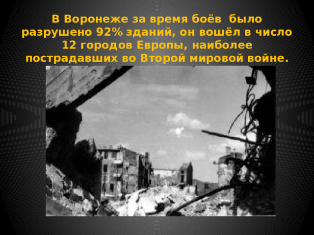 В Воронеже за время боёв было разрушено 92% зданий, он вошёл в число 12 городов Европы, наиболее пострадавших во Второй мировой войне. 