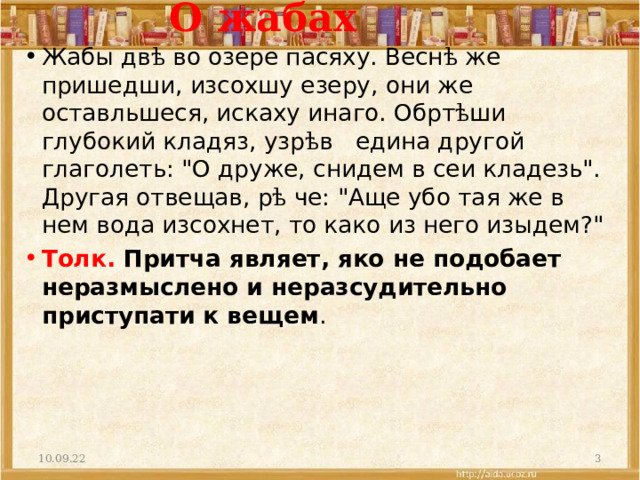 О жабах   Жабы дв ѣ во озере пасяху. Весн ѣ же пришедши, изсохшу езеру, они же оставльшеся, искаху инаго. Обрт ѣ ши глубокий кладяз, узр ѣ в  едина другой глаголеть: 