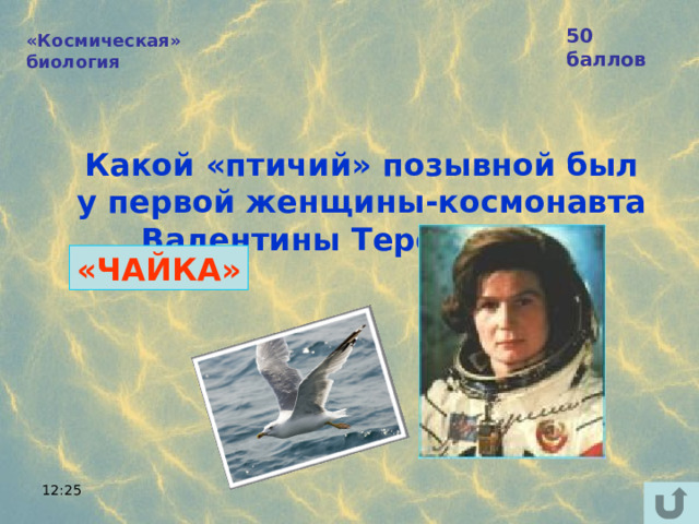 50 баллов «Космическая» биология Какой «птичий» позывной был у первой женщины-космонавта  Валентины Терешковой? «ЧАЙКА» 12:25 