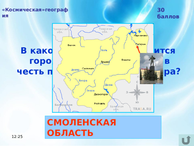 «Космическая»география 30 баллов В какой области РФ находится город Гагарин, названный в честь первого космонавта мира?  СМОЛЕНСКАЯ ОБЛАСТЬ 12:25 