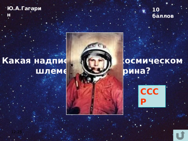 Ю.А.Гагарин 10 баллов Какая надпись была на космическом шлеме Юрия Гагарина?  СССР 12:25 