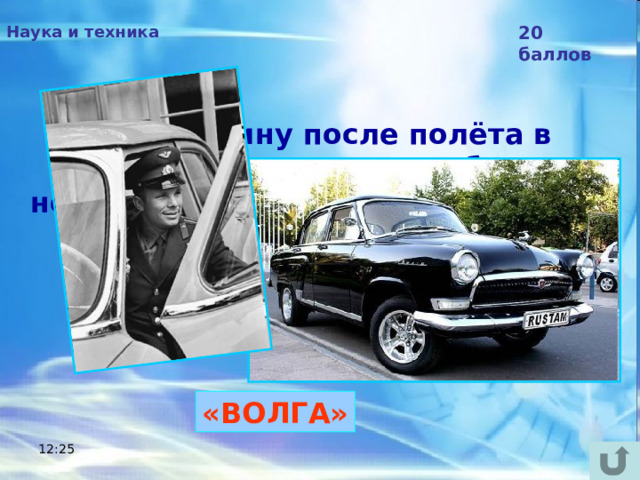 Наука и техника 20 баллов Ю.А.Гагарину после полёта в космос подарили автомобиль с номерным знаком «12-04 ЮАГ» — датой полёта в космос и инициалами космонавта. Назовите марку автомобиля.  «ВОЛГА» 12:25 