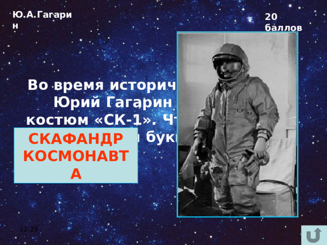 Ю.А.Гагарин 20 баллов Во время исторического полёта Юрий Гагарин был одет в костюм «СК-1». Что обозначают эти буквы? СКАФАНДР КОСМОНАВТА 12:25 