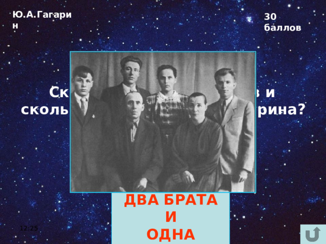 Ю.А.Гагарин 30 баллов Сколько родных братьев и сколько сёстер у Юрия Гагарина?  ДВА БРАТА И ОДНА СЕСТРА 12:25 